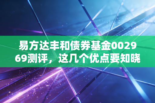 易方达丰和债券基金002969测评,这几个优点要知晓!