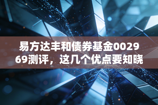易方达丰和债券基金002969测评,这几个优点要知晓!