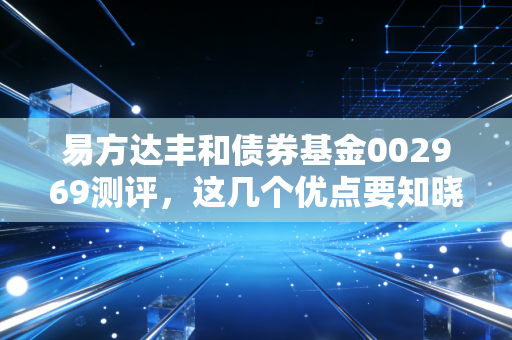 易方达丰和债券基金002969测评,这几个优点要知晓!