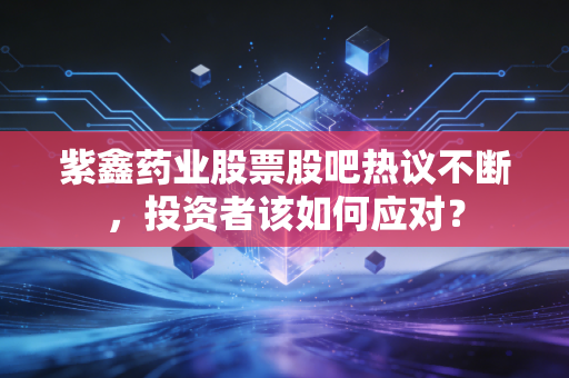 紫鑫药业股票股吧热议不断，投资者该如何应对？