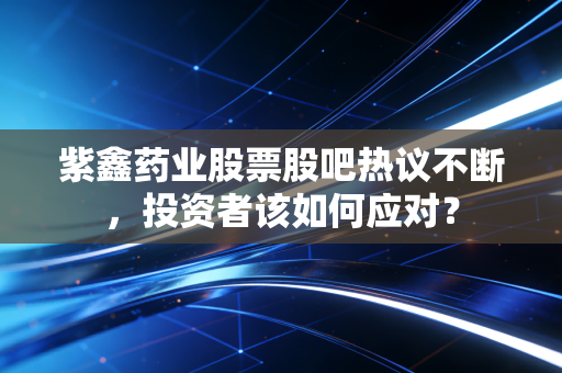紫鑫药业股票股吧热议不断，投资者该如何应对？