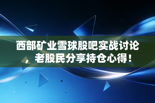 西部矿业雪球股吧实战讨论，老股民分享持仓心得！