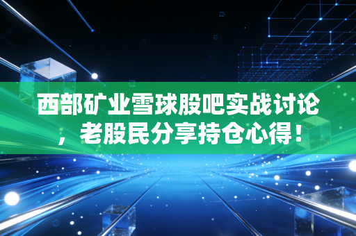 西部矿业雪球股吧实战讨论，老股民分享持仓心得！