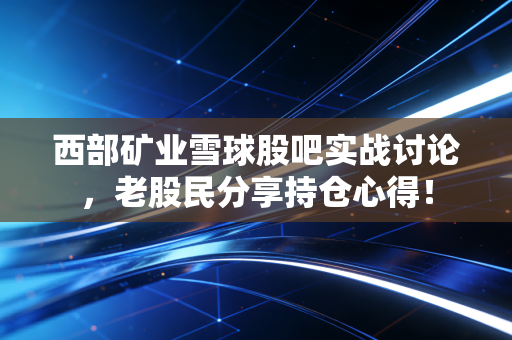 西部矿业雪球股吧实战讨论，老股民分享持仓心得！
