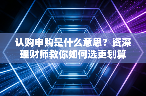 认购申购是什么意思？资深理财师教你如何选更划算