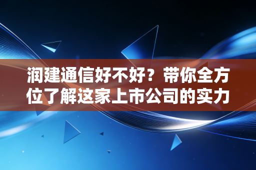 润建通信好不好?带你全方位了解这家上市公司的实力!