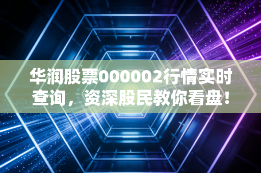 华润股票000002行情实时查询,资深股民教你看盘!