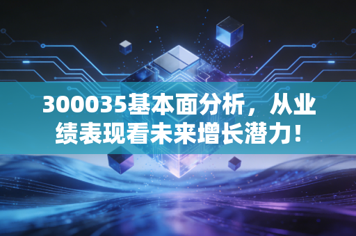 300035基本面分析,从业绩表现看未来增长潜力!