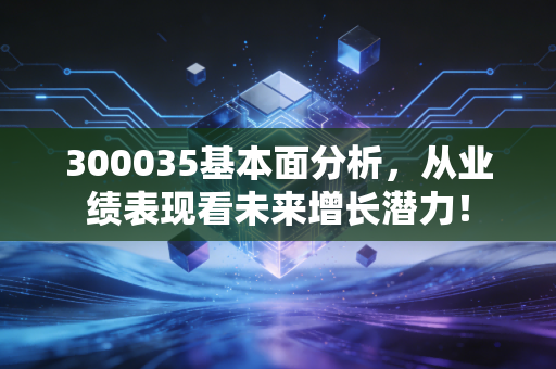 300035基本面分析,从业绩表现看未来增长潜力!