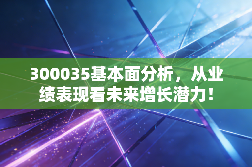 300035基本面分析,从业绩表现看未来增长潜力!