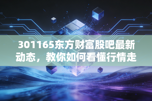 301165东方财富股吧最新动态,教你如何看懂行情走势!