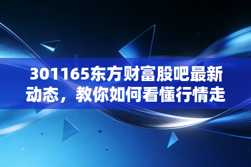 301165东方财富股吧最新动态，教你如何看懂行情走势！