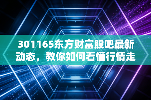 301165东方财富股吧最新动态，教你如何看懂行情走势！
