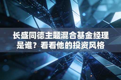 长盛同德主题混合基金经理是谁？看看他的投资风格