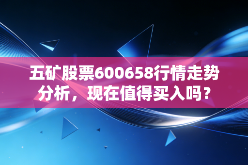 五矿股票600658行情走势分析，现在值得买入吗？