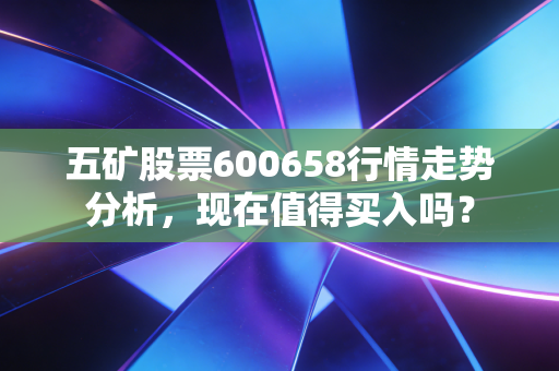 五矿股票600658行情走势分析，现在值得买入吗？