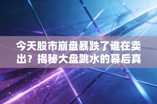 今天股市崩盘暴跌了谁在卖出?揭秘大盘跳水的幕后真相!