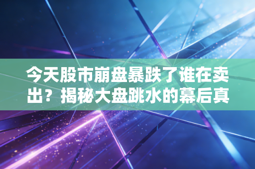 今天股市崩盘暴跌了谁在卖出？揭秘大盘跳水的幕后真相！