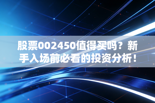 股票002450值得买吗?新手入场前必看的投资分析!