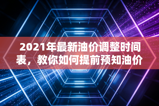 2021年最新油价调整时间表，教你如何提前预知油价走势