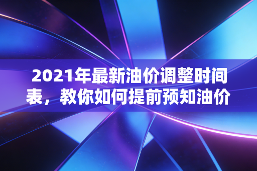 2021年最新油价调整时间表，教你如何提前预知油价走势