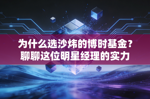 为什么选沙炜的博时基金？聊聊这位明星经理的实力