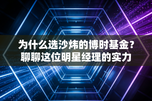 为什么选沙炜的博时基金？聊聊这位明星经理的实力