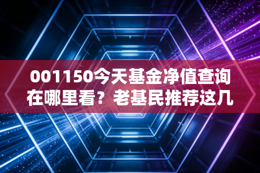 001150今天基金净值查询在哪里看?老基民推荐这几招