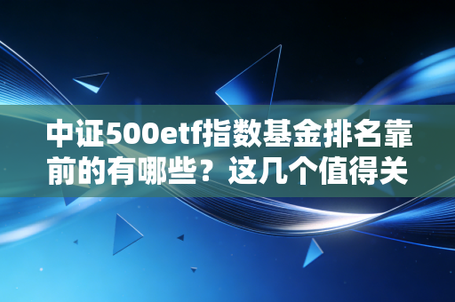 中证500etf指数基金排名靠前的有哪些?这几个值得关注!