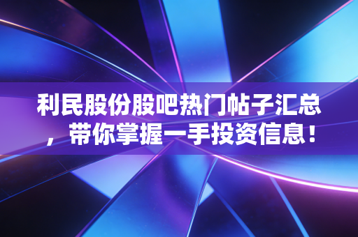 利民股份股吧热门帖子汇总，带你掌握一手投资信息！