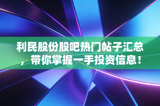 利民股份股吧热门帖子汇总，带你掌握一手投资信息！