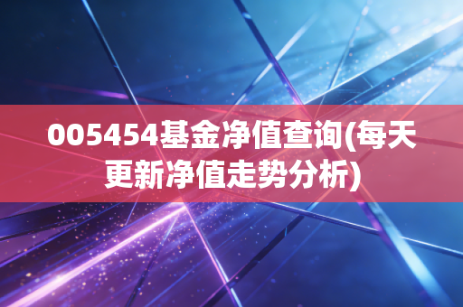 005454基金净值查询(每天更新净值走势分析)