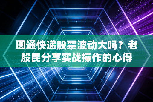 圆通快递股票波动大吗?老股民分享实战操作的心得