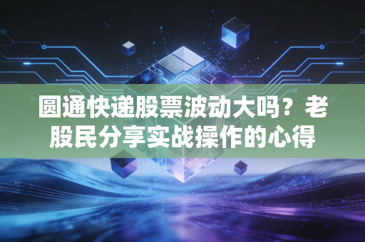 圆通快递股票波动大吗?老股民分享实战操作的心得