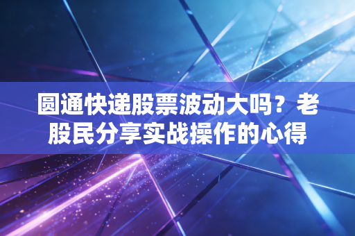圆通快递股票波动大吗?老股民分享实战操作的心得