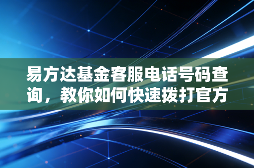 易方达基金客服电话号码查询，教你如何快速拨打官方客服