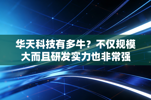 华天科技有多牛？不仅规模大而且研发实力也非常强