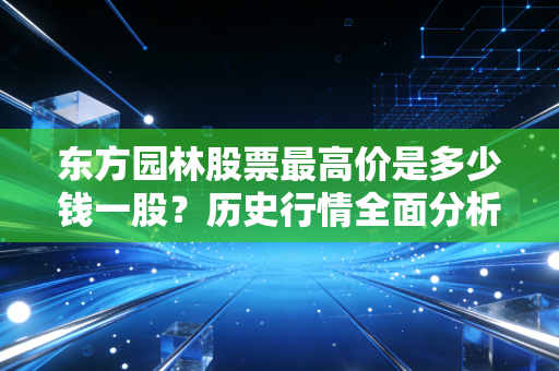 东方园林股票最高价是多少钱一股？历史行情全面分析！