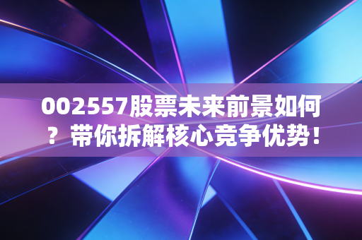 002557股票未来前景如何？带你拆解核心竞争优势！