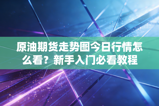 原油期货走势图今日行情怎么看？新手入门必看教程