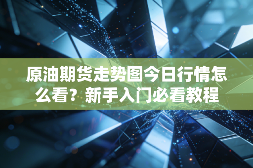 原油期货走势图今日行情怎么看？新手入门必看教程
