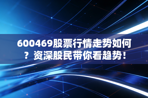 600469股票行情走势如何？资深股民带你看趋势！