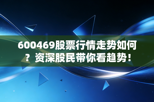 600469股票行情走势如何？资深股民带你看趋势！