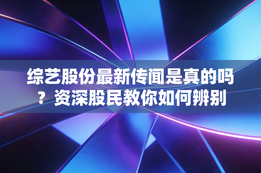 综艺股份最新传闻是真的吗？资深股民教你如何辨别