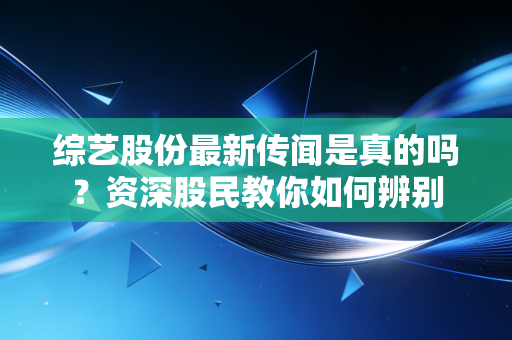综艺股份最新传闻是真的吗？资深股民教你如何辨别