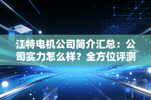 江特电机公司简介汇总:公司实力怎么样?全方位评测