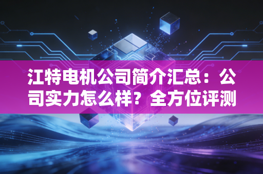 江特电机公司简介汇总:公司实力怎么样?全方位评测