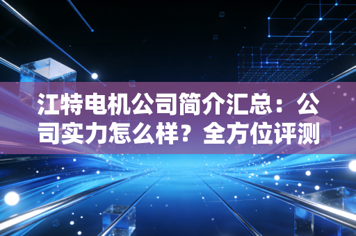 江特电机公司简介汇总：公司实力怎么样？全方位评测