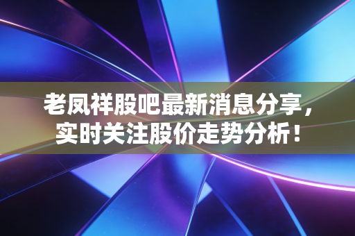 老凤祥股吧最新消息分享,实时关注股价走势分析!