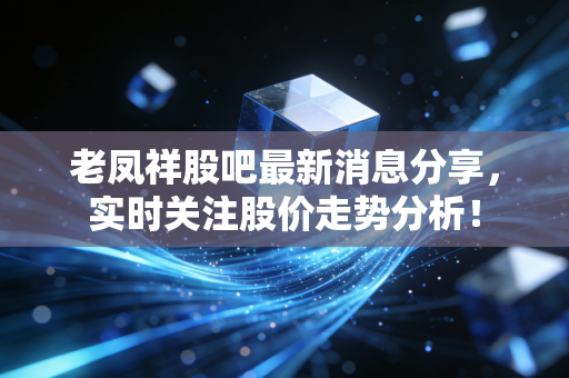 老凤祥股吧最新消息分享,实时关注股价走势分析!